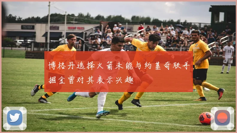 博格丹选择火箭未能与约基奇联手掘金曾对其表示兴趣