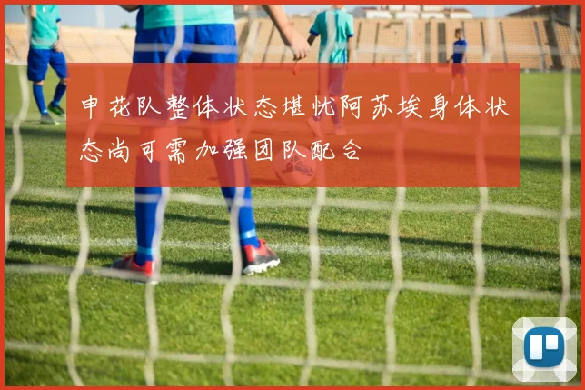 申花队整体状态堪忧阿苏埃身体状态尚可需加强团队配合