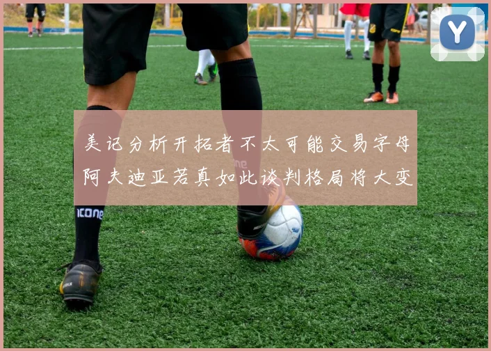 美记分析开拓者不太可能交易字母阿夫迪亚若真如此谈判格局将大变