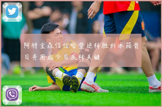 阿特金森信任哈登逆转胜利冰箱昔日弃用成今日反转关键