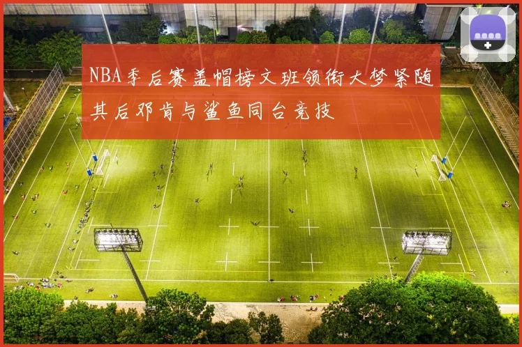 NBA季后赛盖帽榜文班领衔大梦紧随其后邓肯与鲨鱼同台竞技