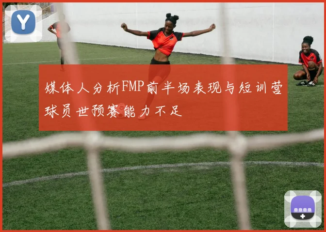 媒体人分析FMP前半场表现与短训营球员世预赛能力不足