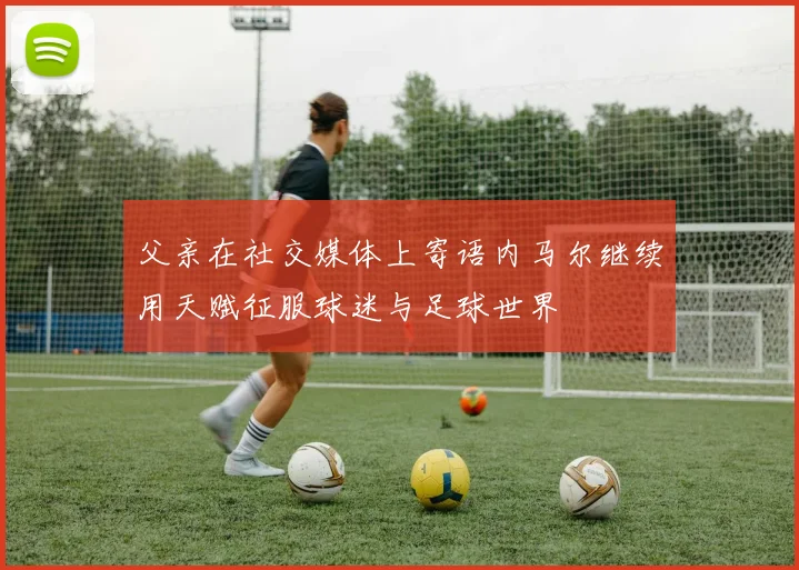父亲在社交媒体上寄语内马尔继续用天赋征服球迷与足球世界