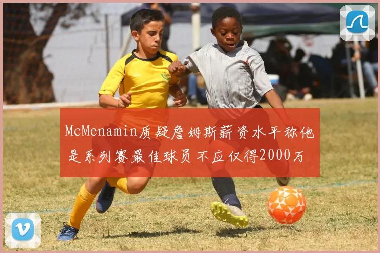 McMenamin质疑詹姆斯薪资水平称他是系列赛最佳球员不应仅得2000万