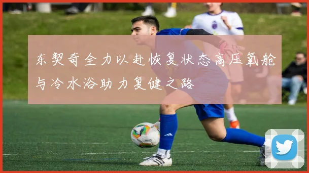 东契奇全力以赴恢复状态高压氧舱与冷水浴助力复健之路