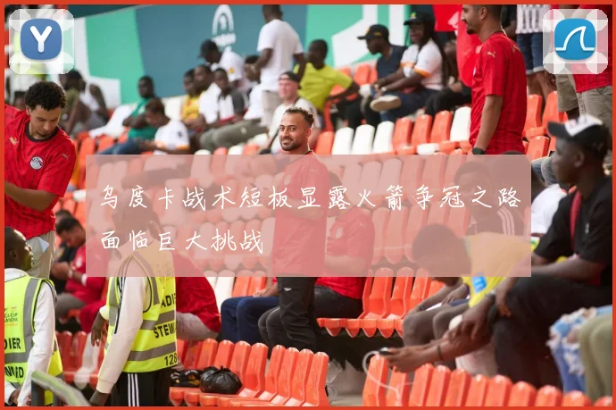 乌度卡战术短板显露火箭争冠之路面临巨大挑战
