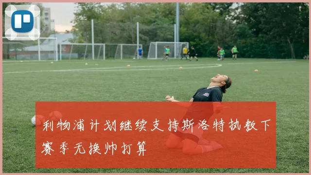 利物浦计划继续支持斯洛特执教下赛季无换帅打算
