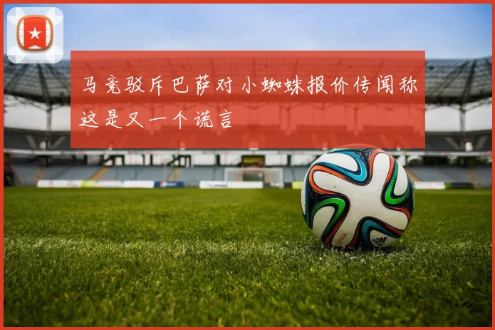 马竞驳斥巴萨对小蜘蛛报价传闻称这是又一个谎言