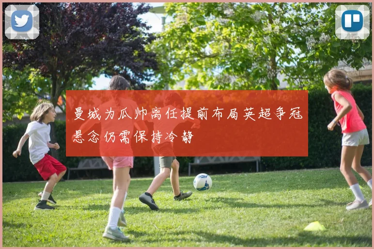 曼城为瓜帅离任提前布局英超争冠悬念仍需保持冷静