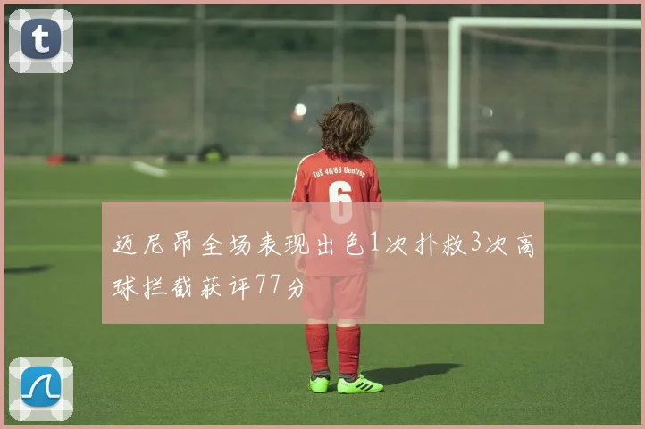 迈尼昂全场表现出色1次扑救3次高球拦截获评77分