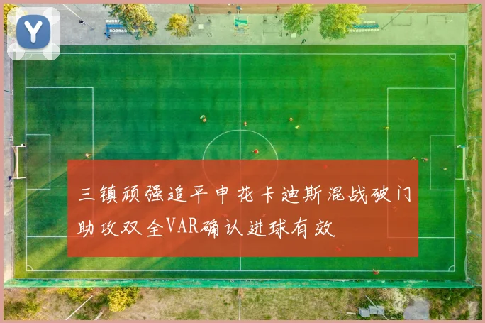 三镇顽强追平申花卡迪斯混战破门助攻双全VAR确认进球有效