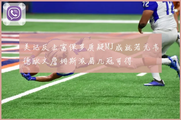 美记反击富保罗质疑MJ成就若无韦德欧文詹姆斯浓眉几冠可得