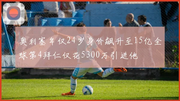 奥利塞年仅24岁身价飙升至15亿全球第4拜仁仅花5300万引进他