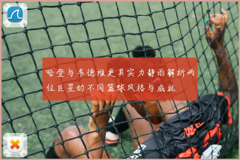哈登与韦德谁更具实力静雨解析两位巨星的不同篮球风格与成就