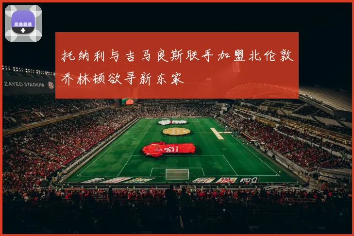 托纳利与吉马良斯联手加盟北伦敦乔林顿欲寻新东家
