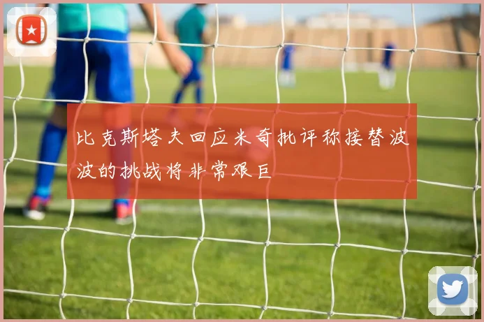 比克斯塔夫回应米奇批评称接替波波的挑战将非常艰巨