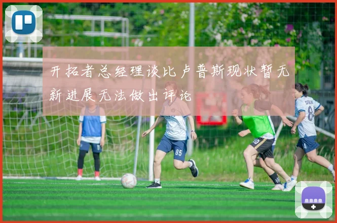 开拓者总经理谈比卢普斯现状暂无新进展无法做出评论