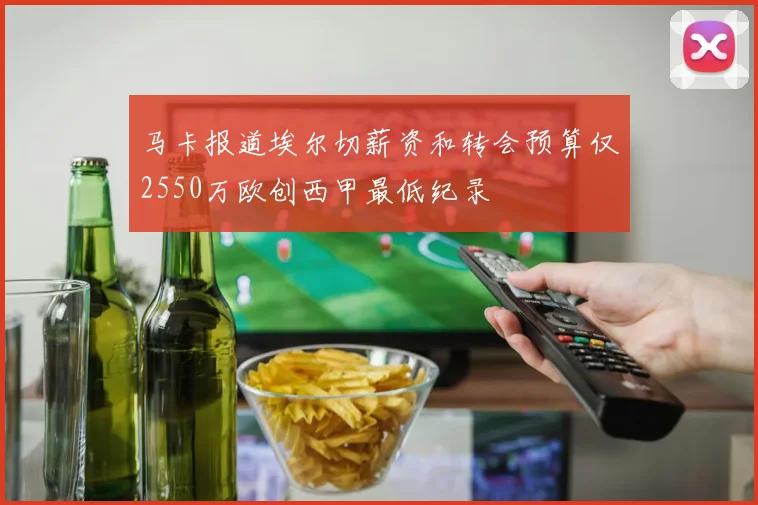 马卡报道埃尔切薪资和转会预算仅2550万欧创西甲最低纪录