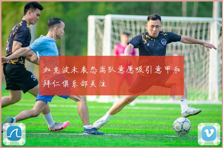 加克波未表态离队意愿吸引意甲和拜仁俱乐部关注