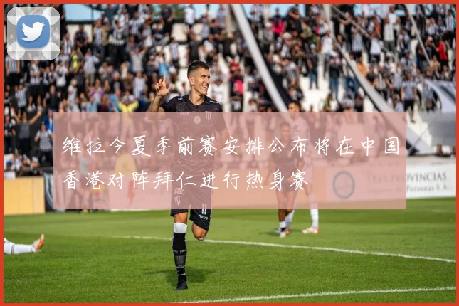 维拉今夏季前赛安排公布将在中国香港对阵拜仁进行热身赛