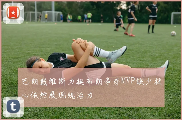 巴朗戴维斯力挺布朗争夺MVP缺少核心依然展现统治力