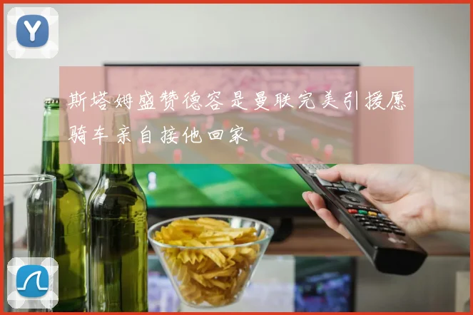 斯塔姆盛赞德容是曼联完美引援愿骑车亲自接他回家