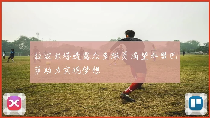 拉波尔塔透露众多球员渴望加盟巴萨助力实现梦想