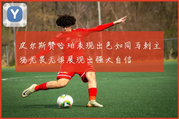 皮尔斯赞哈珀表现出色如同马刺主场无畏无惧展现出强大自信