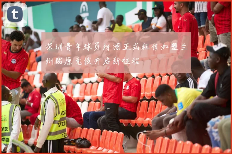 深圳青年球员柯源正式租借加盟兰州陇原竞技开启新征程