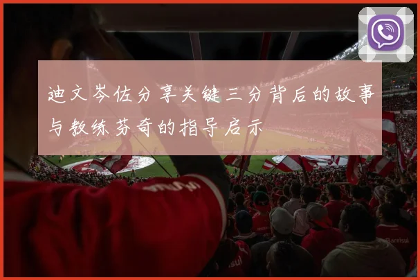 迪文岑佐分享关键三分背后的故事与教练芬奇的指导启示