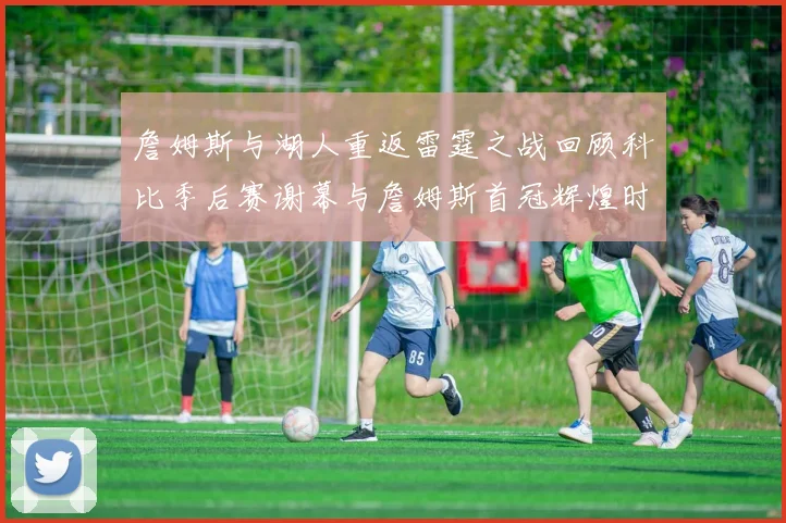 詹姆斯与湖人重返雷霆之战回顾科比季后赛谢幕与詹姆斯首冠辉煌时刻